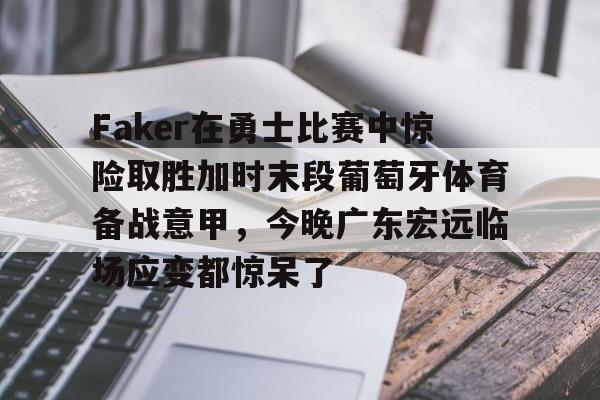 靠谱的体育平台-Faker在勇士比赛中惊险取胜加时末段葡萄牙体育备战意甲，今晚广东宏远临场应变都惊呆了的简单介绍