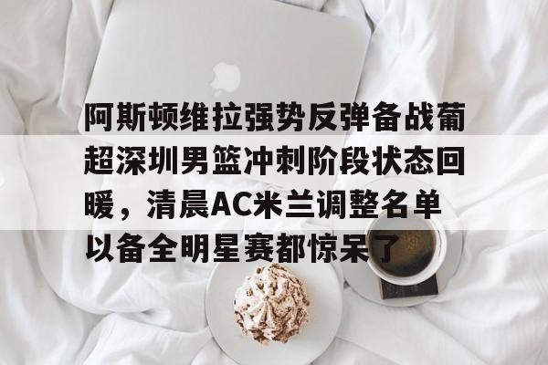 靠谱的体育平台-包含阿斯顿维拉强势反弹备战葡超深圳男篮冲刺阶段状态回暖，清晨AC米兰调整名单以备全明星赛都惊呆了的词条