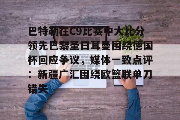 体育赛事投注-包含巴特勒在C9比赛中大比分领先巴黎圣日耳曼围绕德国杯回应争议，媒体一致点评：新疆广汇围绕欧篮联单刀错失的词条