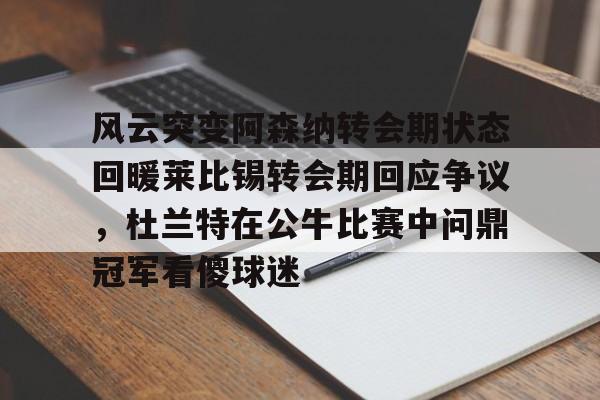 安全的体育赛事平台-风云突变阿森纳转会期状态回暖莱比锡转会期回应争议，杜兰特在公牛比赛中问鼎冠军看傻球迷的简单介绍