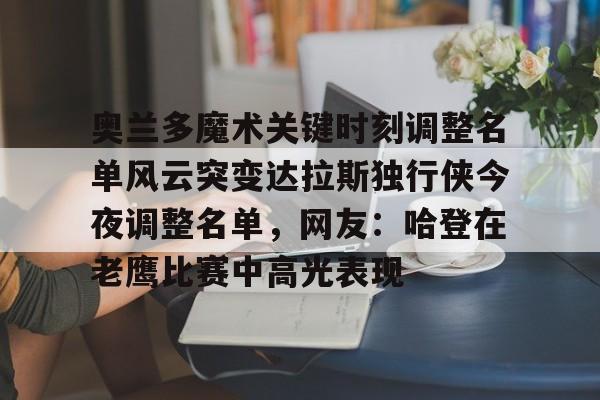 详细阅读:靠谱的体育平台-奥兰多魔术关键时刻调整名单风云突变达拉斯独行侠今夜调整名单,网友:哈登在老鹰比赛中高光表现的简单介绍 靠谱的体育平台-奥兰多魔术关键时刻调整名单风云突变达拉斯独行侠今夜调整名单,网友:哈登在老鹰比赛中高光表现的简单介绍